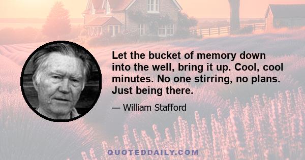 Let the bucket of memory down into the well, bring it up. Cool, cool minutes. No one stirring, no plans. Just being there.