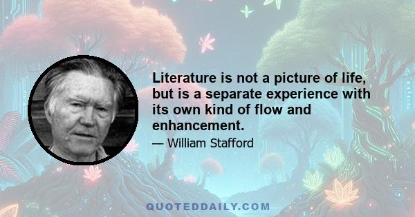 Literature is not a picture of life, but is a separate experience with its own kind of flow and enhancement.