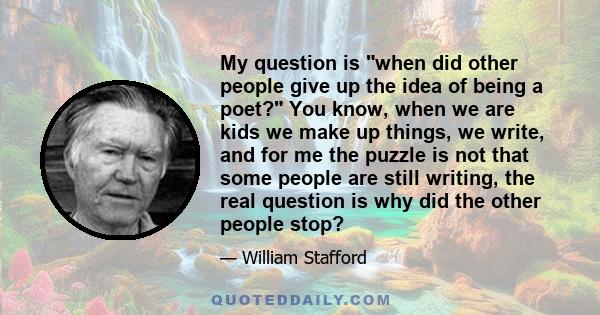 My question is when did other people give up the idea of being a poet? You know, when we are kids we make up things, we write, and for me the puzzle is not that some people are still writing, the real question is why