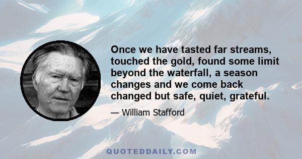 Once we have tasted far streams, touched the gold, found some limit beyond the waterfall, a season changes and we come back changed but safe, quiet, grateful.