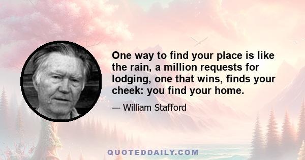 One way to find your place is like the rain, a million requests for lodging, one that wins, finds your cheek: you find your home.