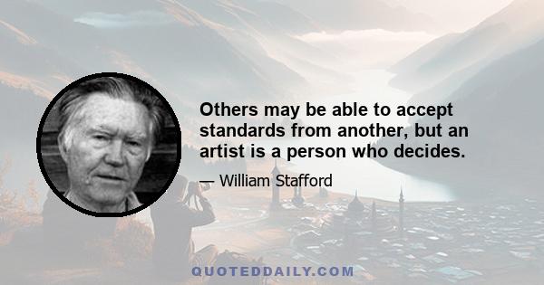 Others may be able to accept standards from another, but an artist is a person who decides.