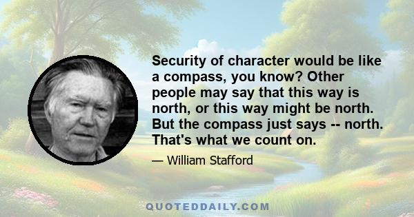 Security of character would be like a compass, you know? Other people may say that this way is north, or this way might be north. But the compass just says -- north. That's what we count on.