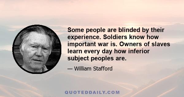 Some people are blinded by their experience. Soldiers know how important war is. Owners of slaves learn every day how inferior subject peoples are.