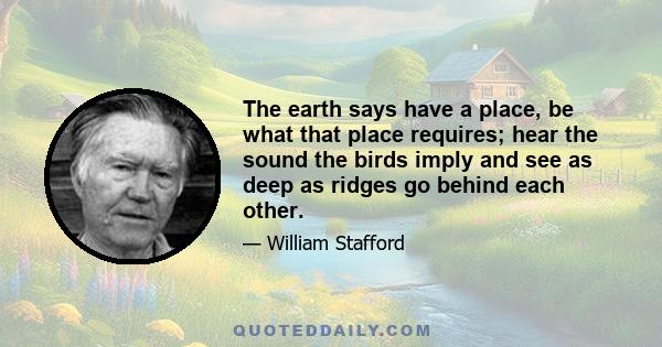 The earth says have a place, be what that place requires; hear the sound the birds imply and see as deep as ridges go behind each other.