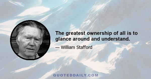 The greatest ownership of all is to glance around and understand.