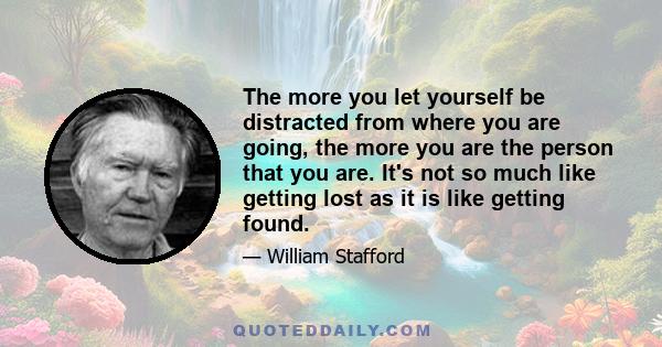 The more you let yourself be distracted from where you are going, the more you are the person that you are. It's not so much like getting lost as it is like getting found.