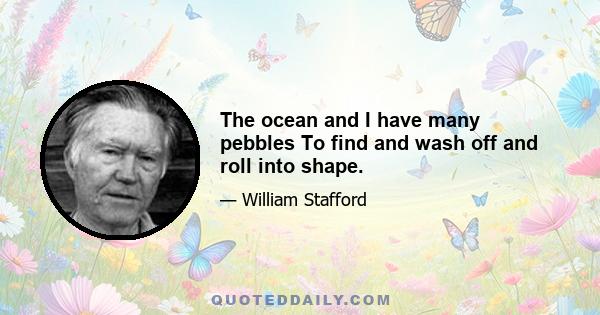 The ocean and I have many pebbles To find and wash off and roll into shape.