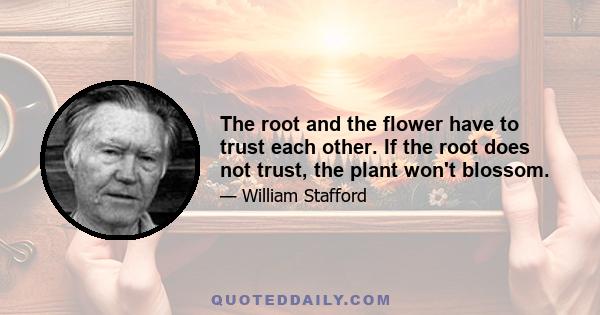 The root and the flower have to trust each other. If the root does not trust, the plant won't blossom.