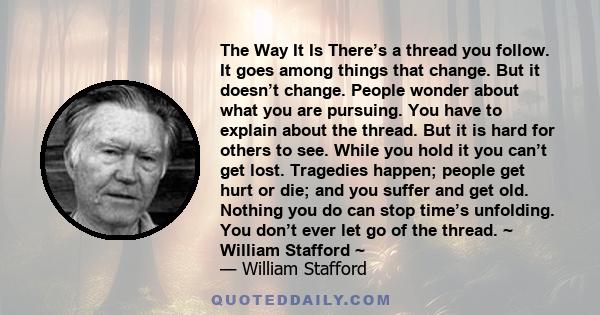 The Way It Is There’s a thread you follow. It goes among things that change. But it doesn’t change. People wonder about what you are pursuing. You have to explain about the thread. But it is hard for others to see.