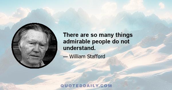 There are so many things admirable people do not understand.