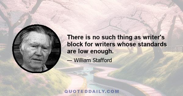 There is no such thing as writer's block for writers whose standards are low enough.