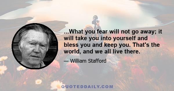 ...What you fear will not go away; it will take you into yourself and bless you and keep you. That's the world, and we all live there.