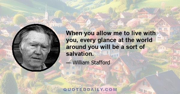 When you allow me to live with you, every glance at the world around you will be a sort of salvation.