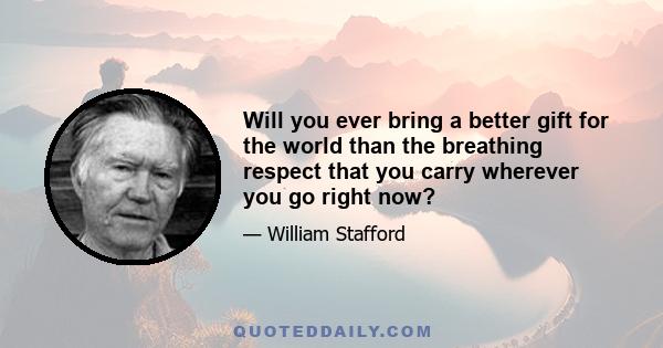 Will you ever bring a better gift for the world than the breathing respect that you carry wherever you go right now?