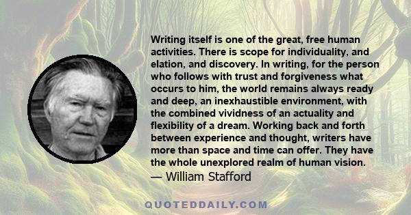 Writing itself is one of the great, free human activities. There is scope for individuality, and elation, and discovery. In writing, for the person who follows with trust and forgiveness what occurs to him, the world