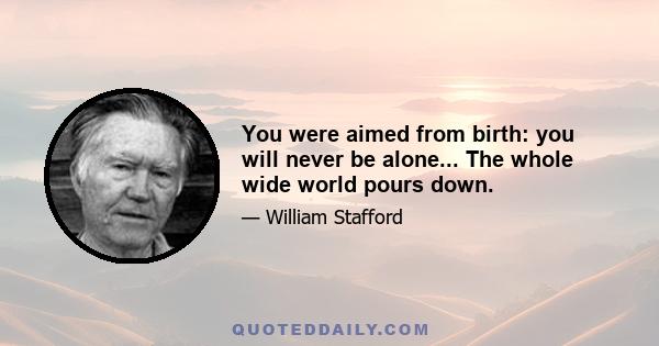 You were aimed from birth: you will never be alone... The whole wide world pours down.