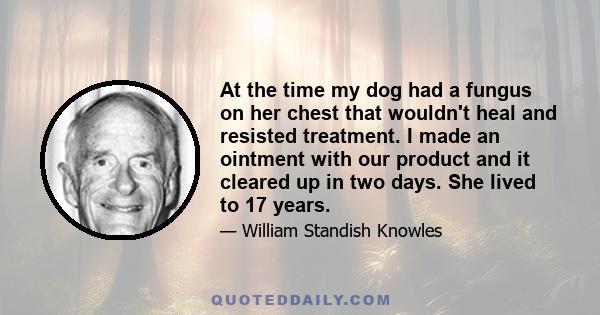 At the time my dog had a fungus on her chest that wouldn't heal and resisted treatment. I made an ointment with our product and it cleared up in two days. She lived to 17 years.