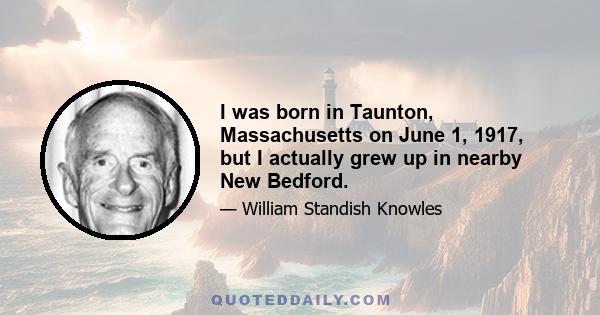 I was born in Taunton, Massachusetts on June 1, 1917, but I actually grew up in nearby New Bedford.