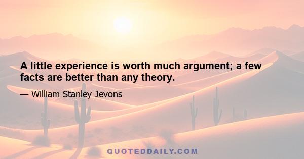 A little experience is worth much argument; a few facts are better than any theory.