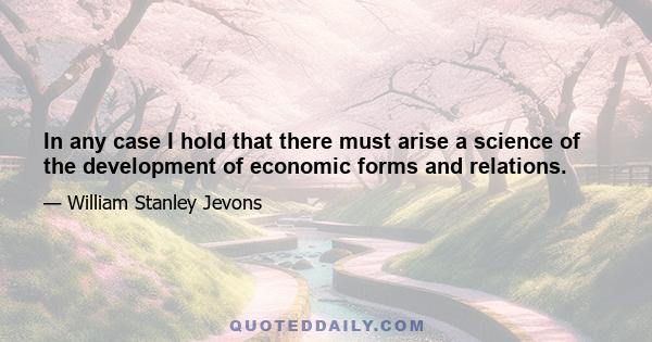 In any case I hold that there must arise a science of the development of economic forms and relations.