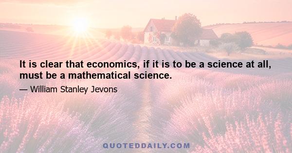 It is clear that economics, if it is to be a science at all, must be a mathematical science.