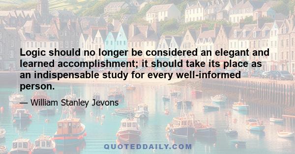 Logic should no longer be considered an elegant and learned accomplishment; it should take its place as an indispensable study for every well-informed person.