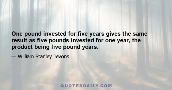 One pound invested for five years gives the same result as five pounds invested for one year, the product being five pound years.