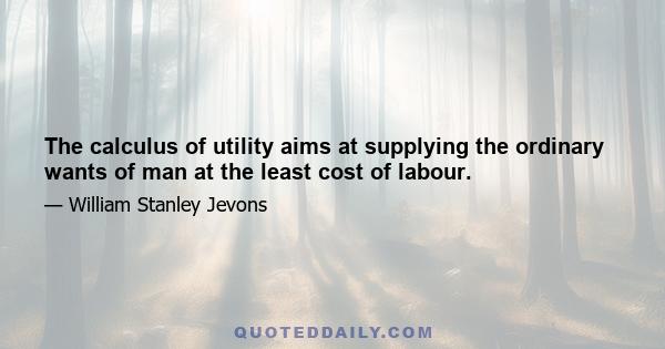 The calculus of utility aims at supplying the ordinary wants of man at the least cost of labour.