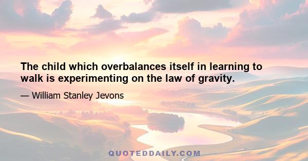 The child which overbalances itself in learning to walk is experimenting on the law of gravity.