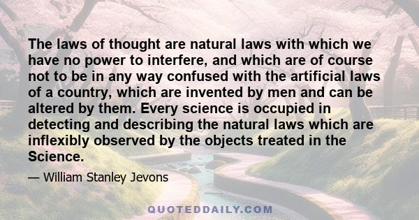 The laws of thought are natural laws with which we have no power to interfere, and which are of course not to be in any way confused with the artificial laws of a country, which are invented by men and can be altered by 