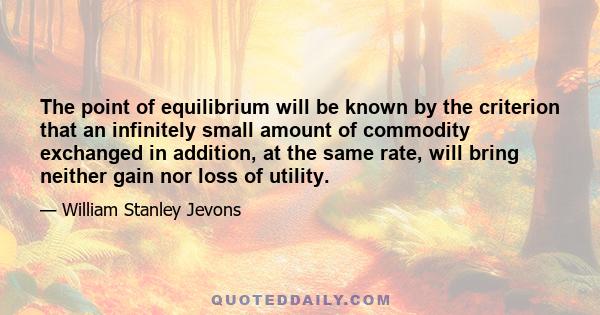 The point of equilibrium will be known by the criterion that an infinitely small amount of commodity exchanged in addition, at the same rate, will bring neither gain nor loss of utility.