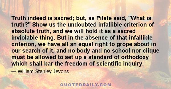 Truth indeed is sacred; but, as Pilate said, What is truth? Show us the undoubted infallible criterion of absolute truth, and we will hold it as a sacred inviolable thing. But in the absence of that infallible