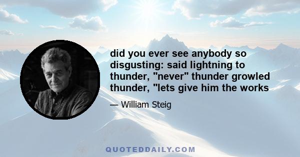 did you ever see anybody so disgusting: said lightning to thunder, never thunder growled thunder, lets give him the works