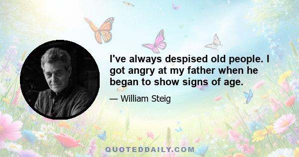 I've always despised old people. I got angry at my father when he began to show signs of age.