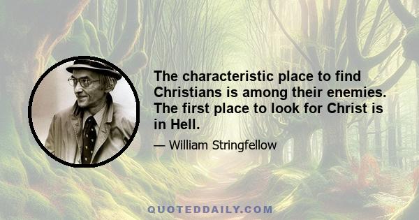 The characteristic place to find Christians is among their enemies. The first place to look for Christ is in Hell.