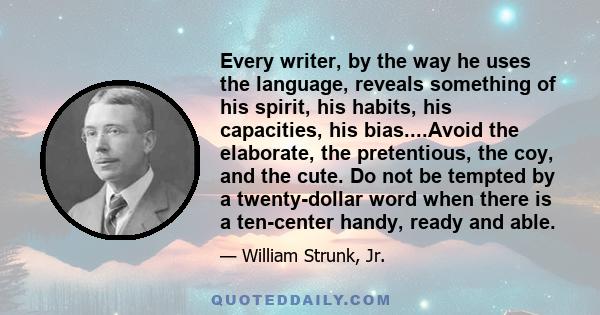 Every writer, by the way he uses the language, reveals something of his spirit, his habits, his capacities, his bias....Avoid the elaborate, the pretentious, the coy, and the cute. Do not be tempted by a twenty-dollar