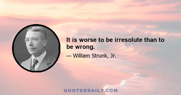 It is worse to be irresolute than to be wrong.