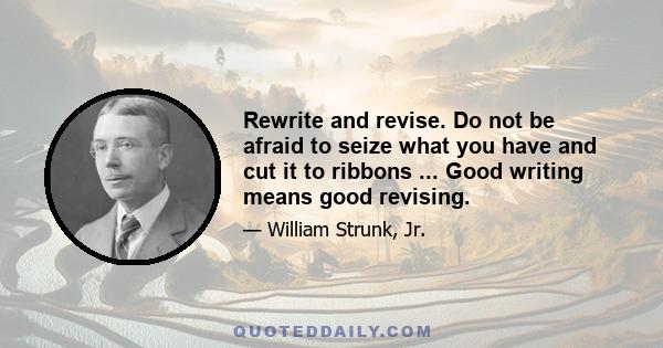 Rewrite and revise. Do not be afraid to seize what you have and cut it to ribbons ... Good writing means good revising.