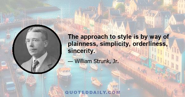 The approach to style is by way of plainness, simplicity, orderliness, sincerity.