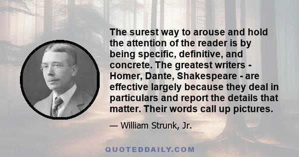 The surest way to arouse and hold the attention of the reader is by being specific, definitive, and concrete. The greatest writers - Homer, Dante, Shakespeare - are effective largely because they deal in particulars and 