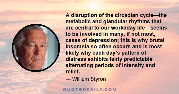 A disruption of the circadian cycle—the metabolic and glandular rhythms that are central to our workaday life—seems to be involved in many, if not most, cases of depression; this is why brutal insomnia so often occurs