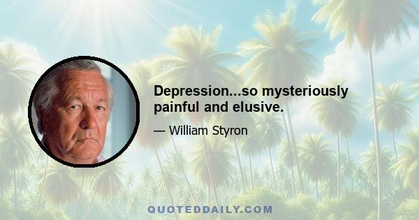 Depression...so mysteriously painful and elusive.