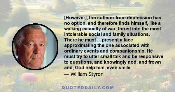 [However], the sufferer from depression has no option, and therefore finds himself, like a walking casualty of war, thrust into the most intolerable social and family situations. There he must ... present a face