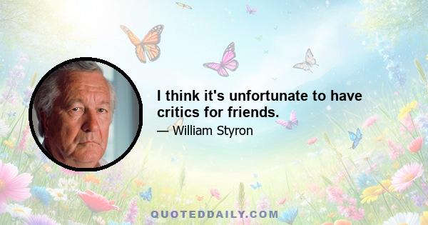 I think it's unfortunate to have critics for friends.