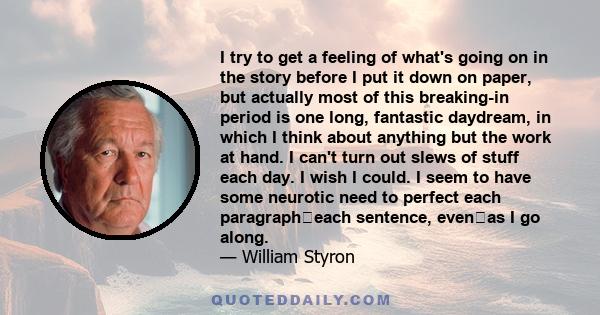 I try to get a feeling of what's going on in the story before I put it down on paper, but actually most of this breaking-in period is one long, fantastic daydream, in which I think about anything but the work at hand. I 