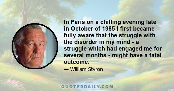 In Paris on a chilling evening late in October of 1985 I first became fully aware that the struggle with the disorder in my mind - a struggle which had engaged me for several months - might have a fatal outcome.