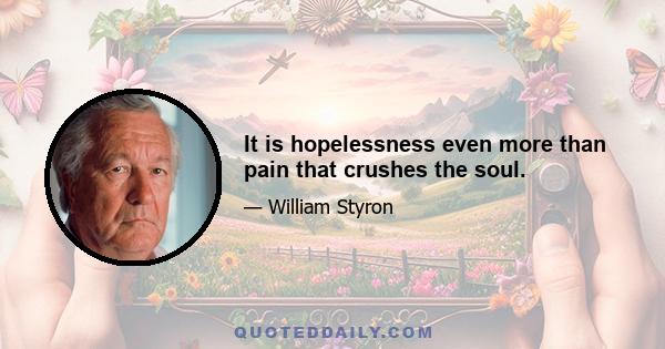 It is hopelessness even more than pain that crushes the soul.