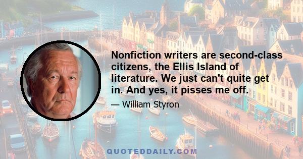 Nonfiction writers are second-class citizens, the Ellis Island of literature. We just can't quite get in. And yes, it pisses me off.