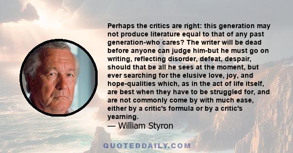 Perhaps the critics are right: this generation may not produce literature equal to that of any past generation-who cares? The writer will be dead before anyone can judge him-but he must go on writing, reflecting